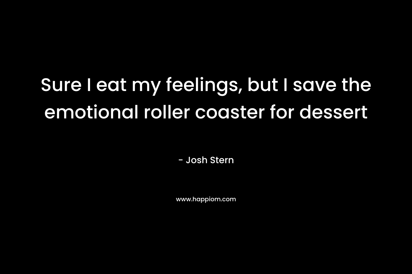 Sure I eat my feelings, but I save the emotional roller coaster for dessert – Josh Stern