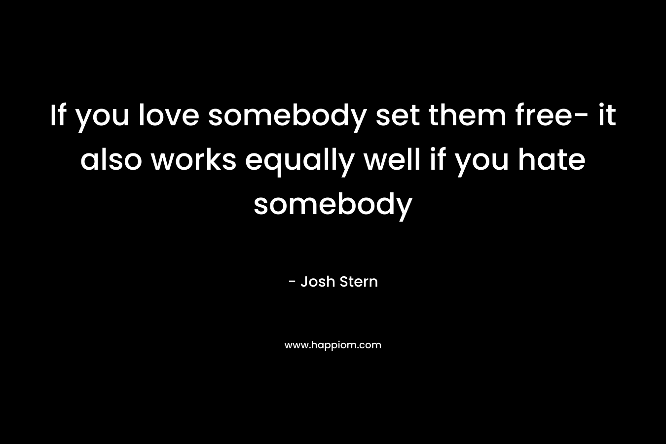 If you love somebody set them free- it also works equally well if you hate somebody
