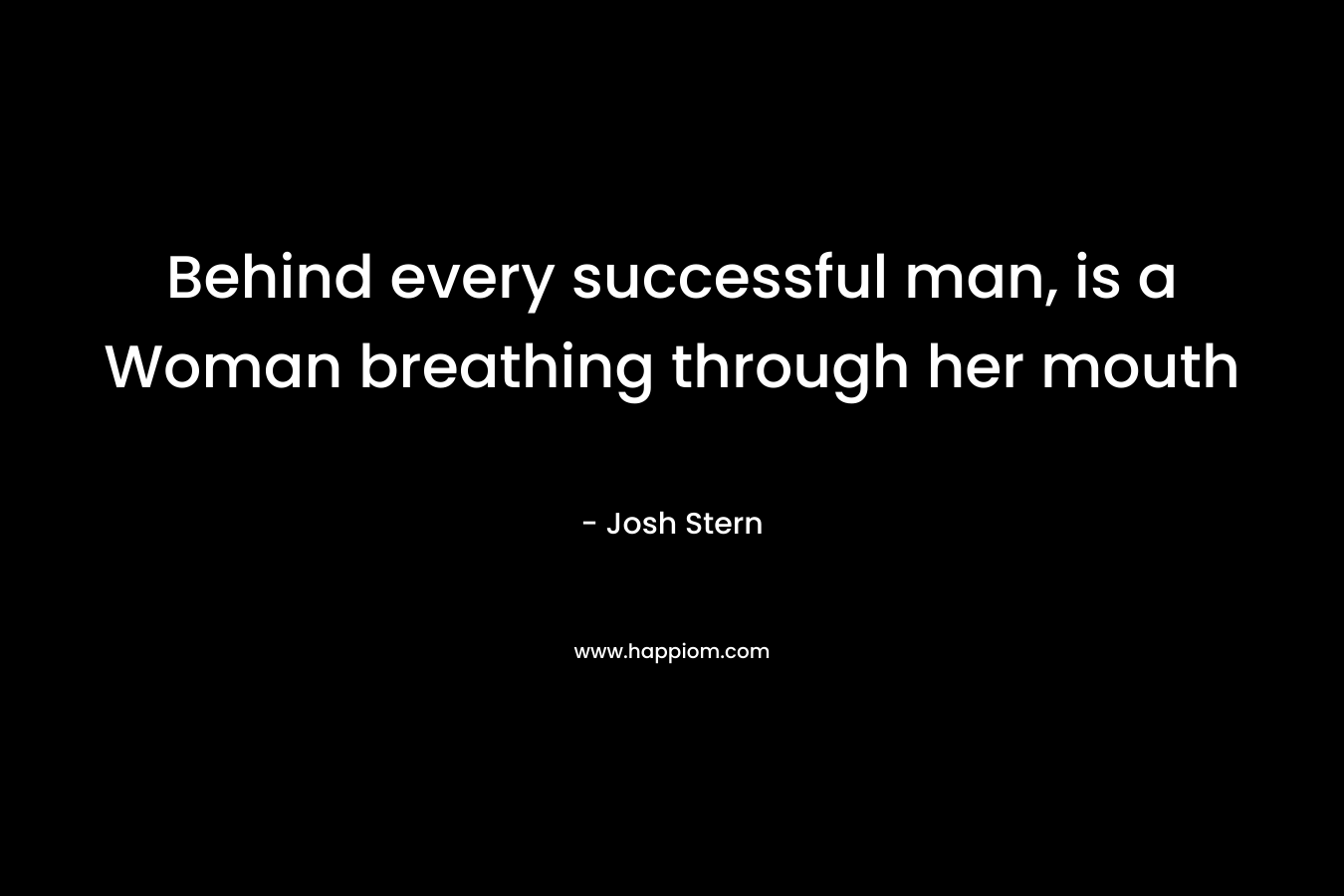 Behind every successful man, is a Woman breathing through her mouth – Josh Stern