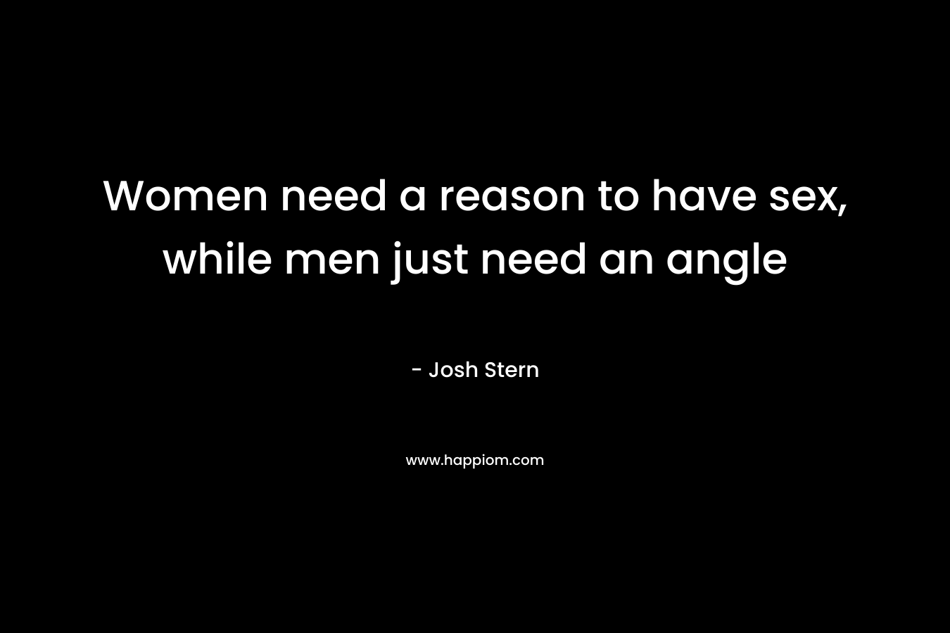 Women need a reason to have sex, while men just need an angle