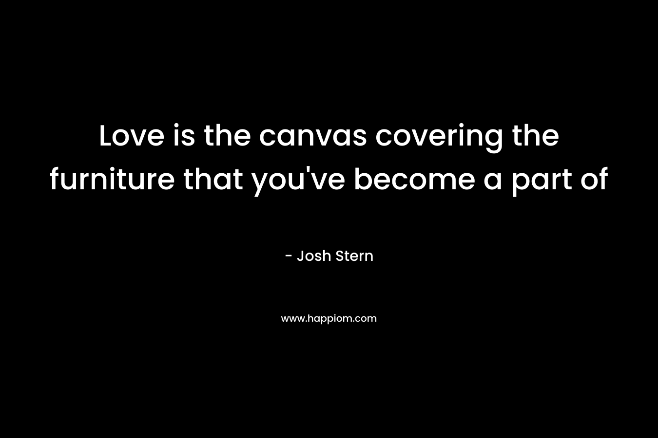 Love is the canvas covering the furniture that you’ve become a part of – Josh Stern