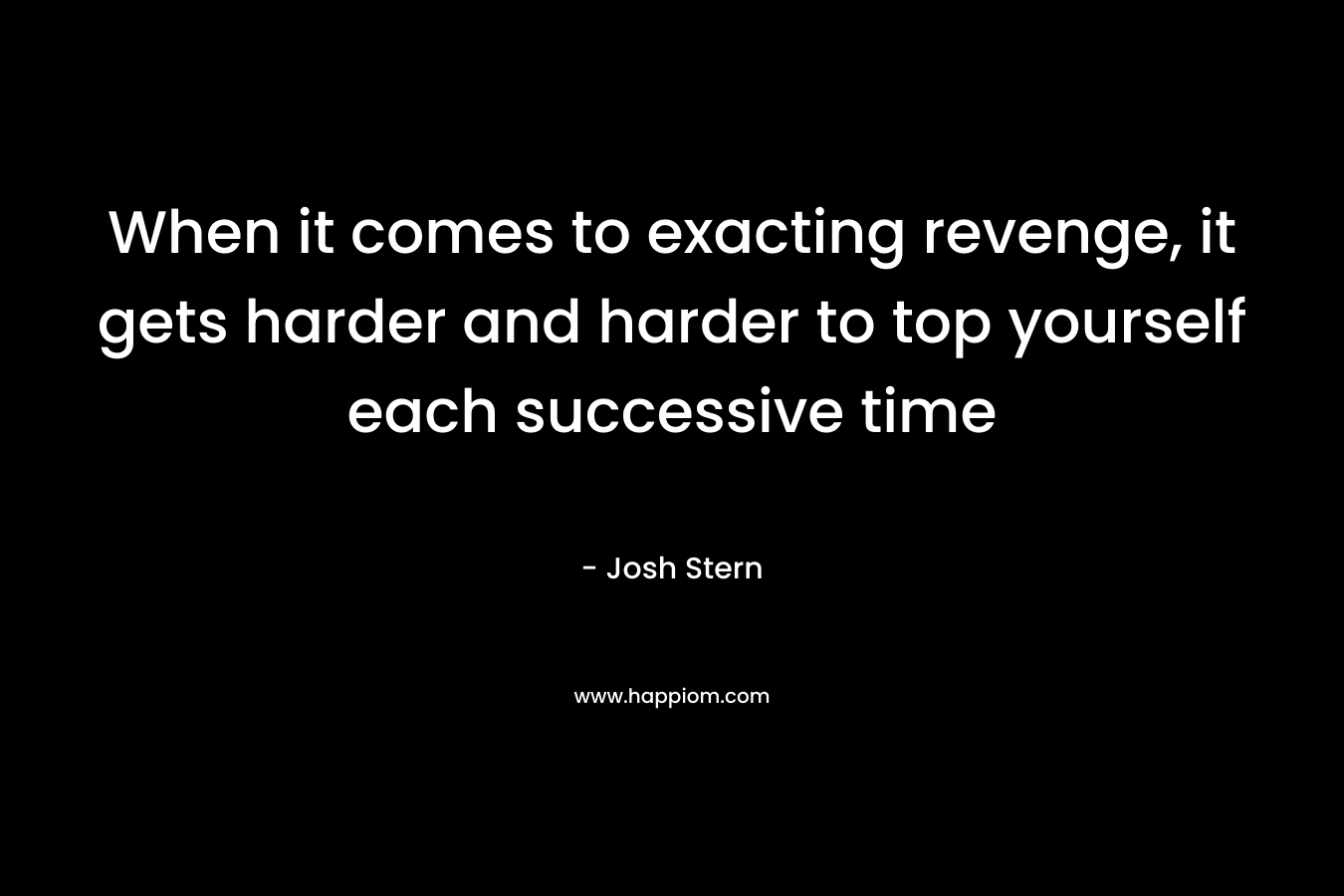When it comes to exacting revenge, it gets harder and harder to top yourself each successive time – Josh Stern