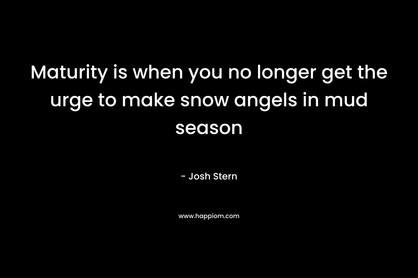 Maturity is when you no longer get the urge to make snow angels in mud season – Josh Stern