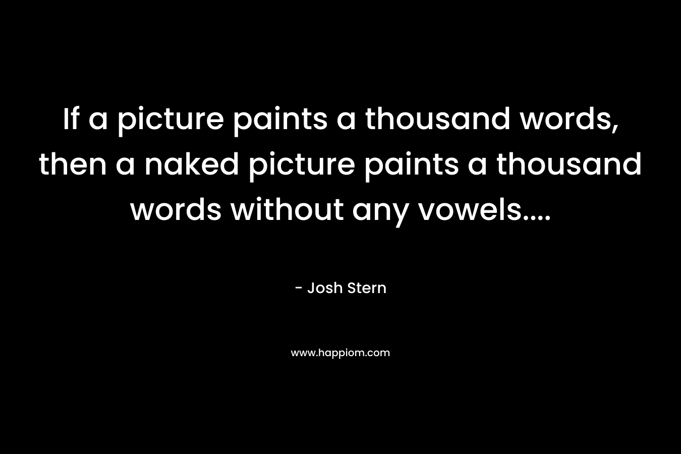 If a picture paints a thousand words, then a naked picture paints a thousand words without any vowels…. – Josh Stern