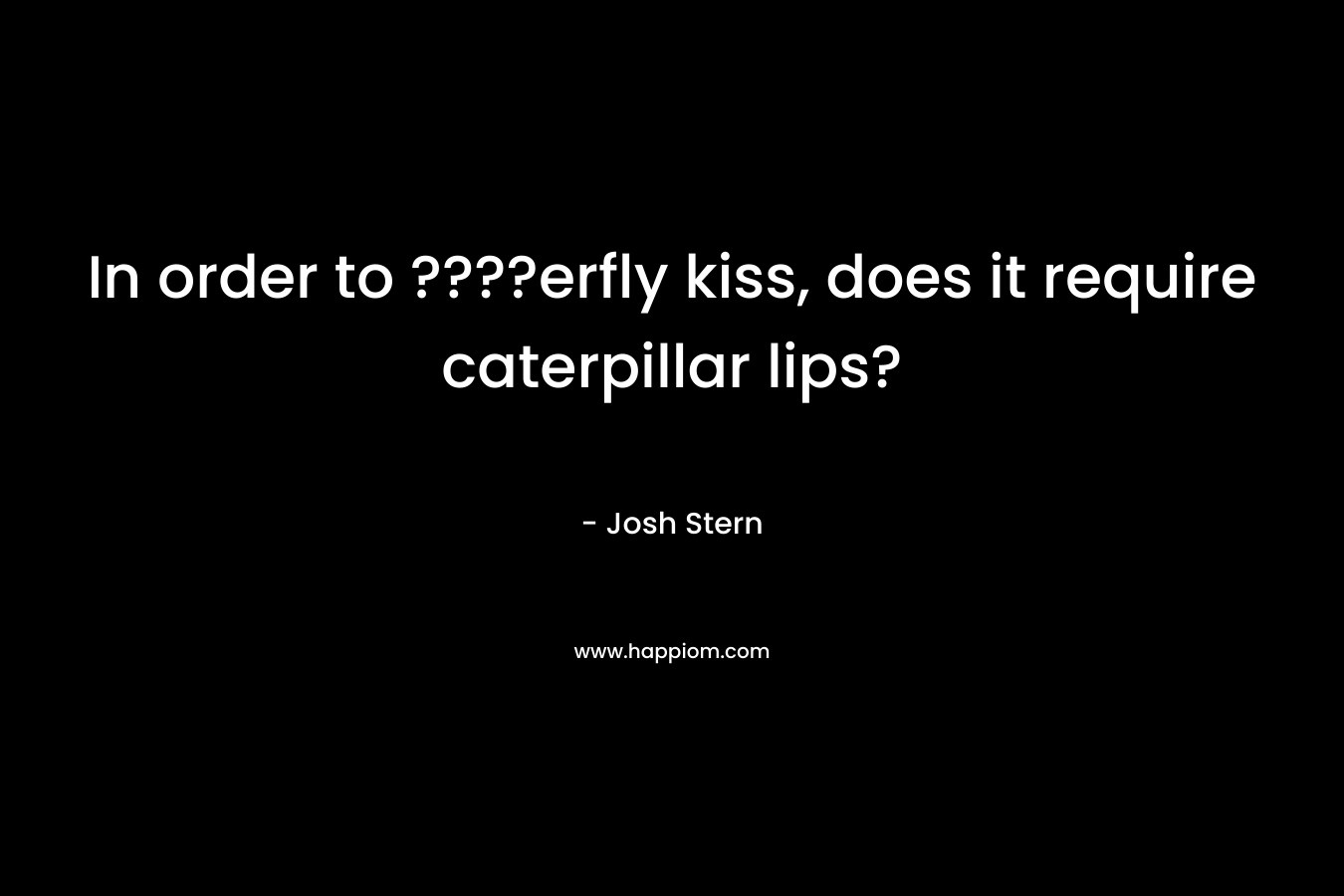 In order to ????erfly kiss, does it require caterpillar lips?