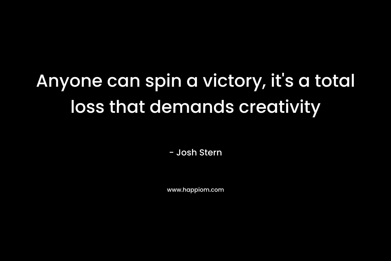 Anyone can spin a victory, it’s a total loss that demands creativity – Josh Stern