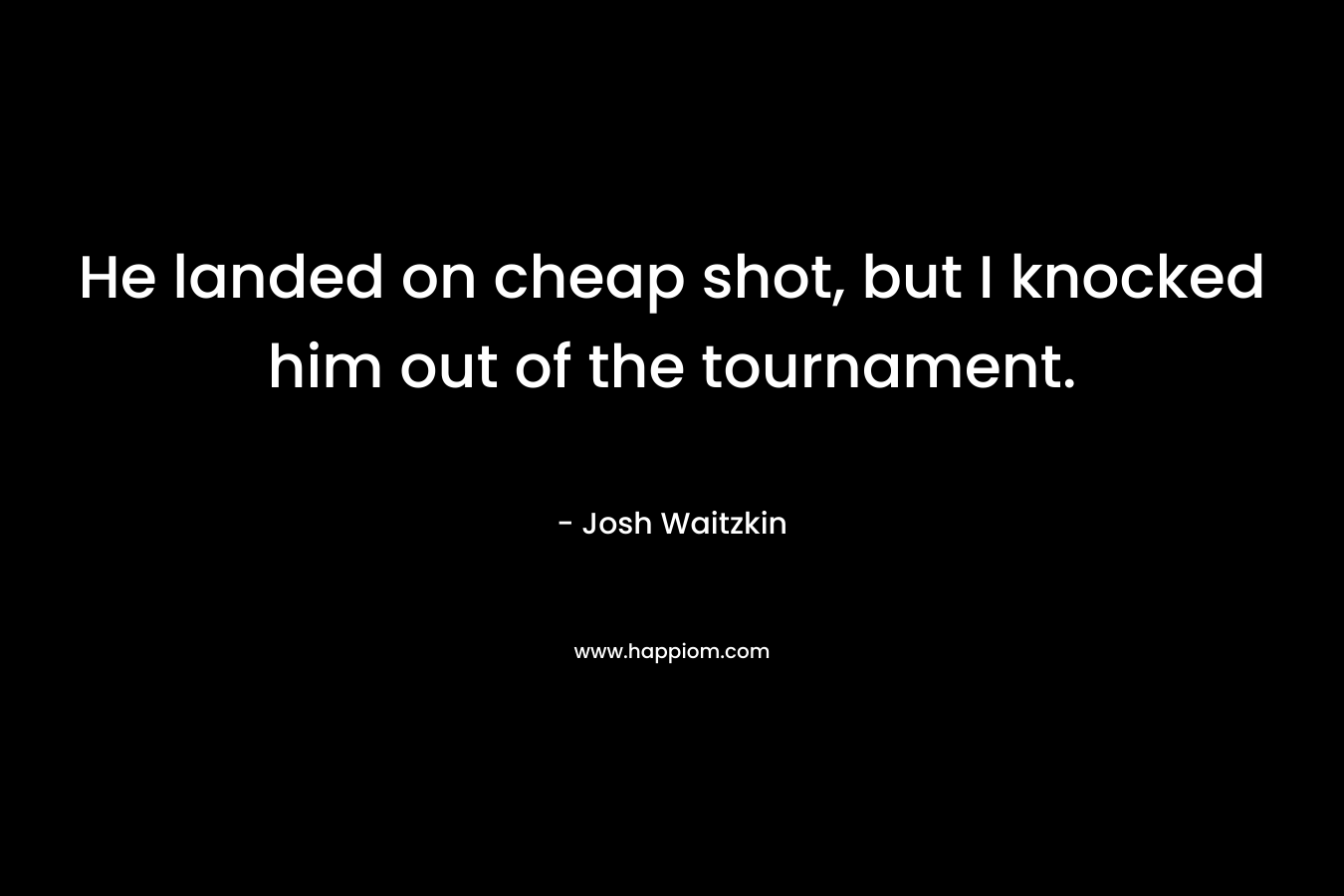 He landed on cheap shot, but I knocked him out of the tournament. – Josh Waitzkin