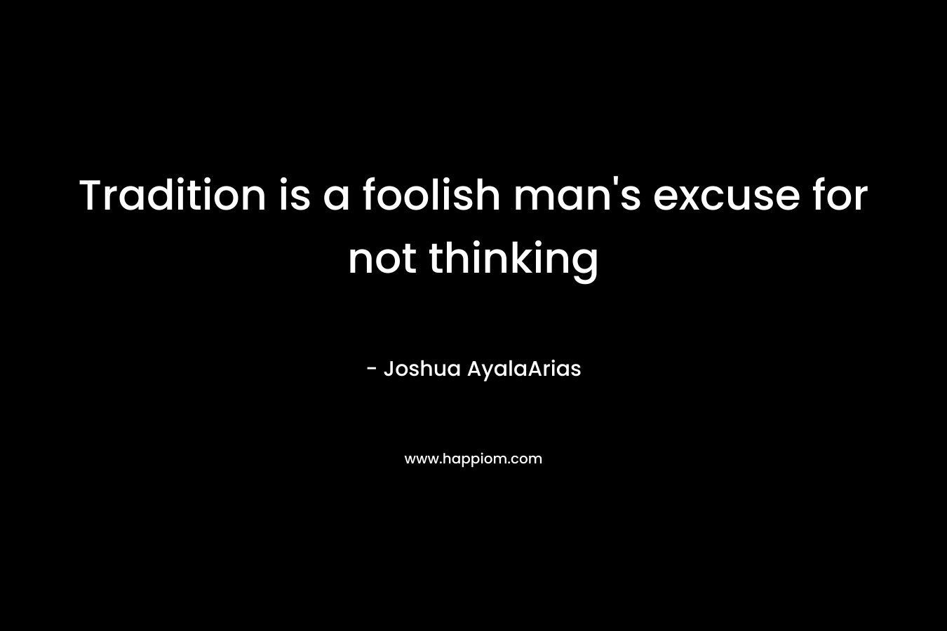 Tradition is a foolish man's excuse for not thinking