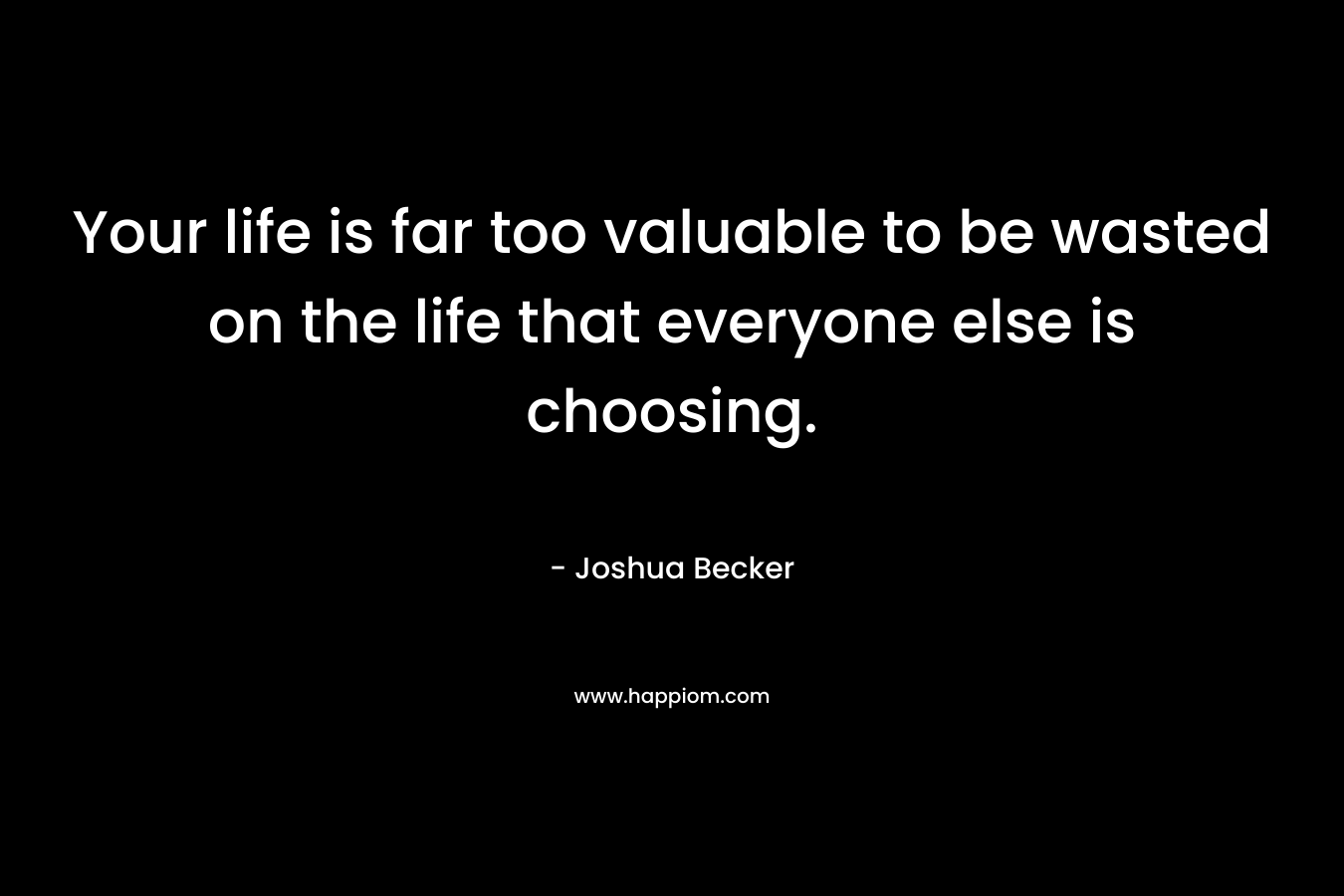 Your life is far too valuable to be wasted on the life that everyone else is choosing. – Joshua Becker