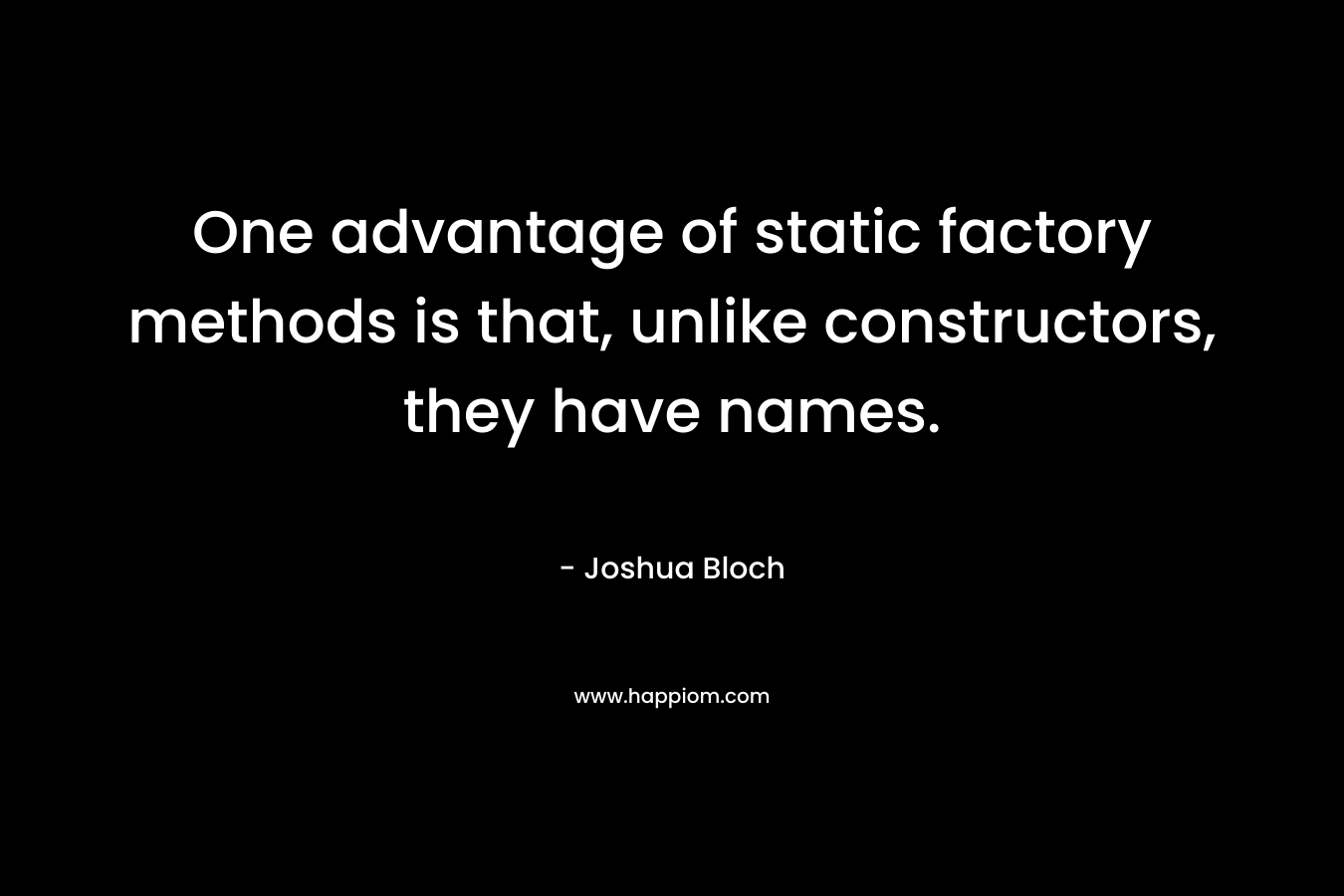 One advantage of static factory methods is that, unlike constructors, they have names. – Joshua Bloch