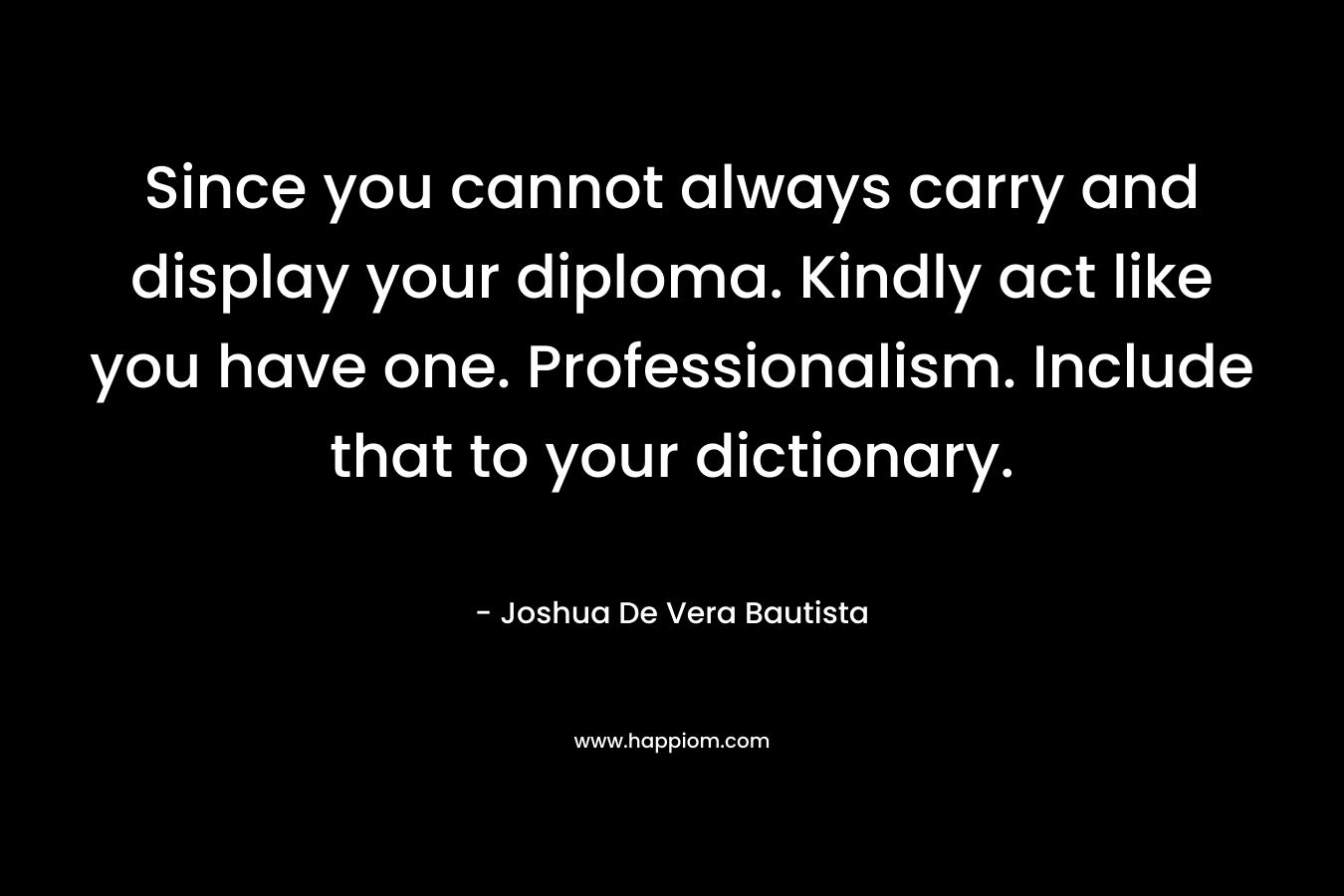 Since you cannot always carry and display your diploma. Kindly act like you have one. Professionalism. Include that to your dictionary. – Joshua De Vera Bautista