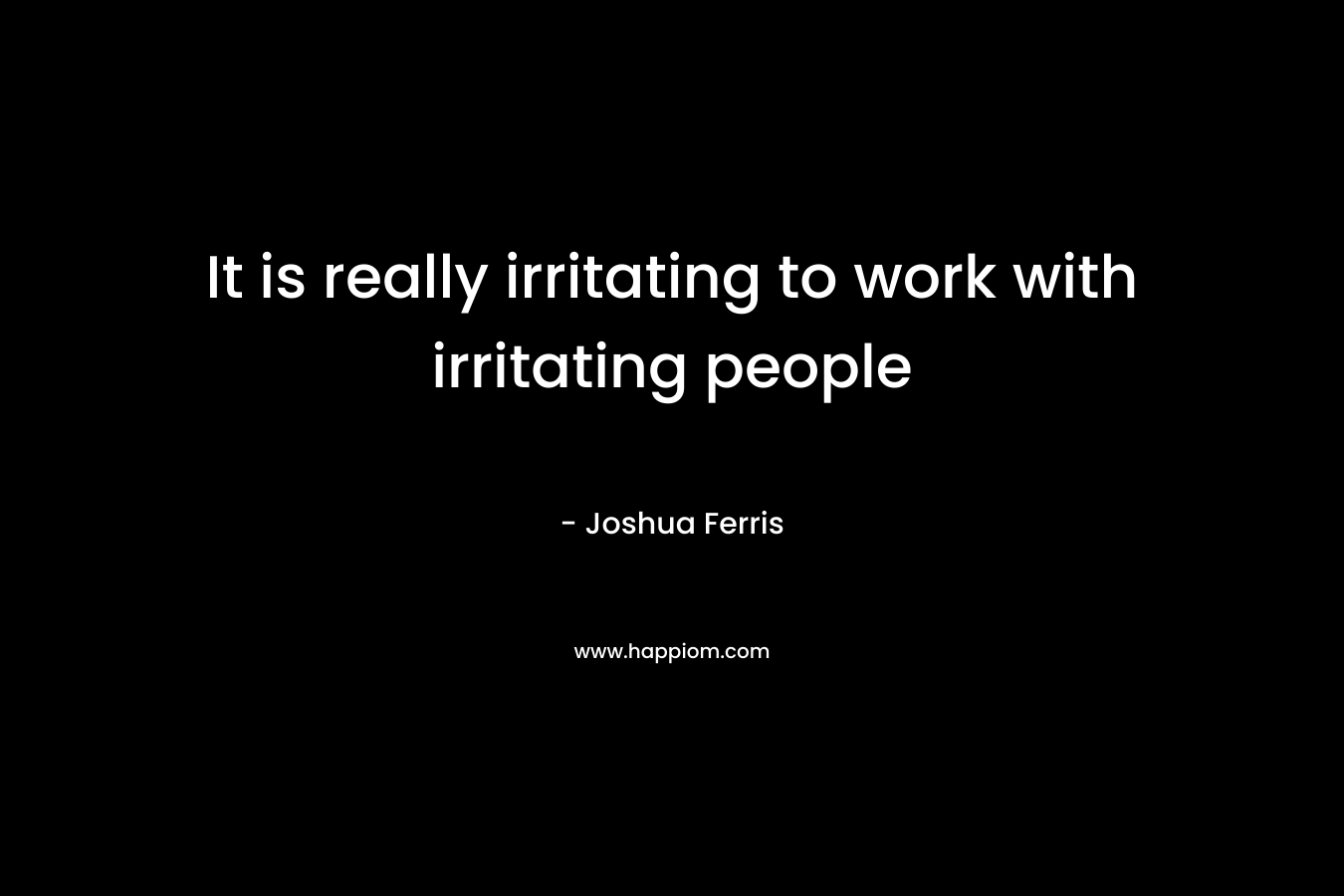It is really irritating to work with irritating people