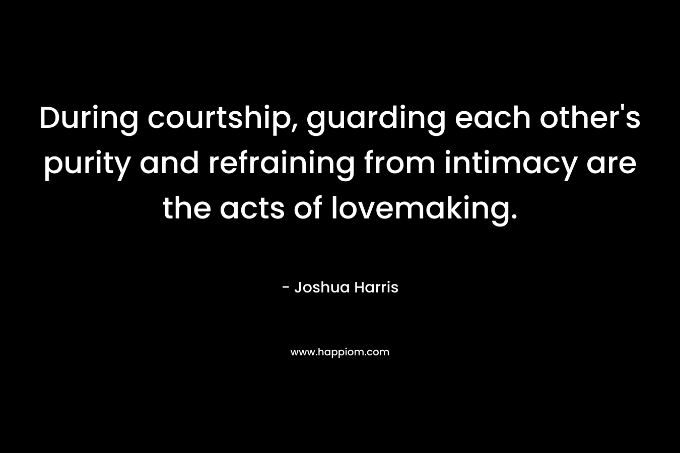 During courtship, guarding each other’s purity and refraining from intimacy are the acts of lovemaking. – Joshua Harris