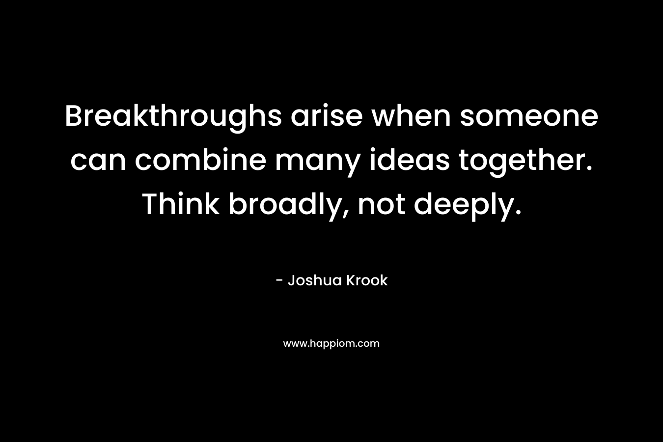 Breakthroughs arise when someone can combine many ideas together. Think broadly, not deeply.