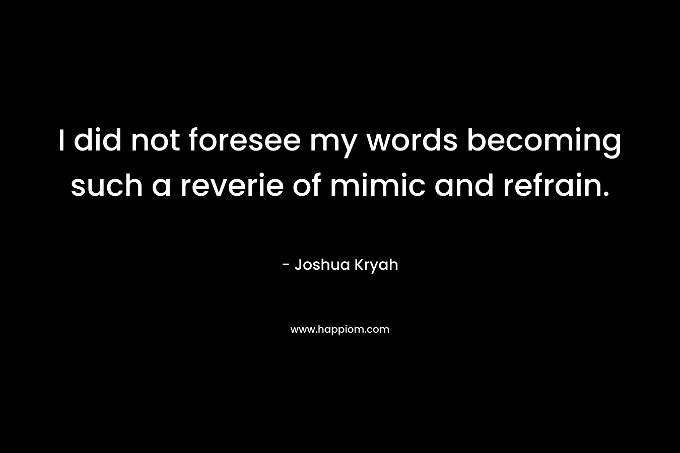I did not foresee my words becoming such a reverie of mimic and refrain. – Joshua Kryah