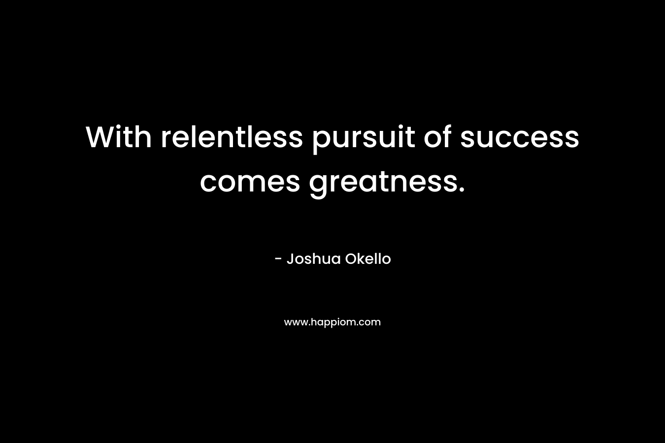 With relentless pursuit of success comes greatness.