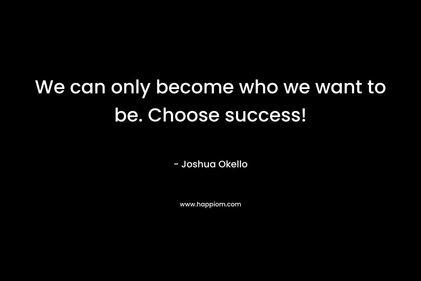 We can only become who we want to be. Choose success!