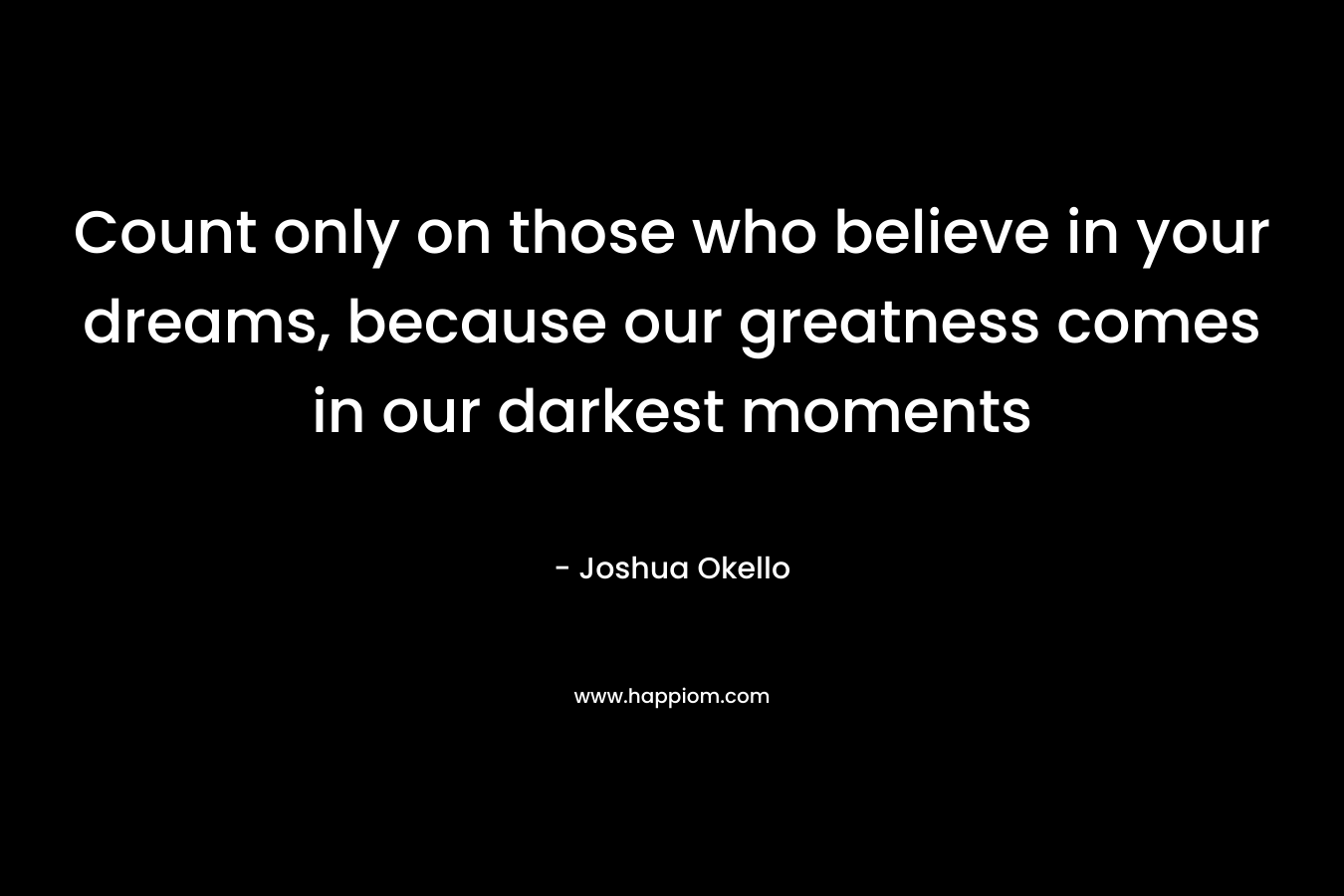 Count only on those who believe in your dreams, because our greatness comes in our darkest moments