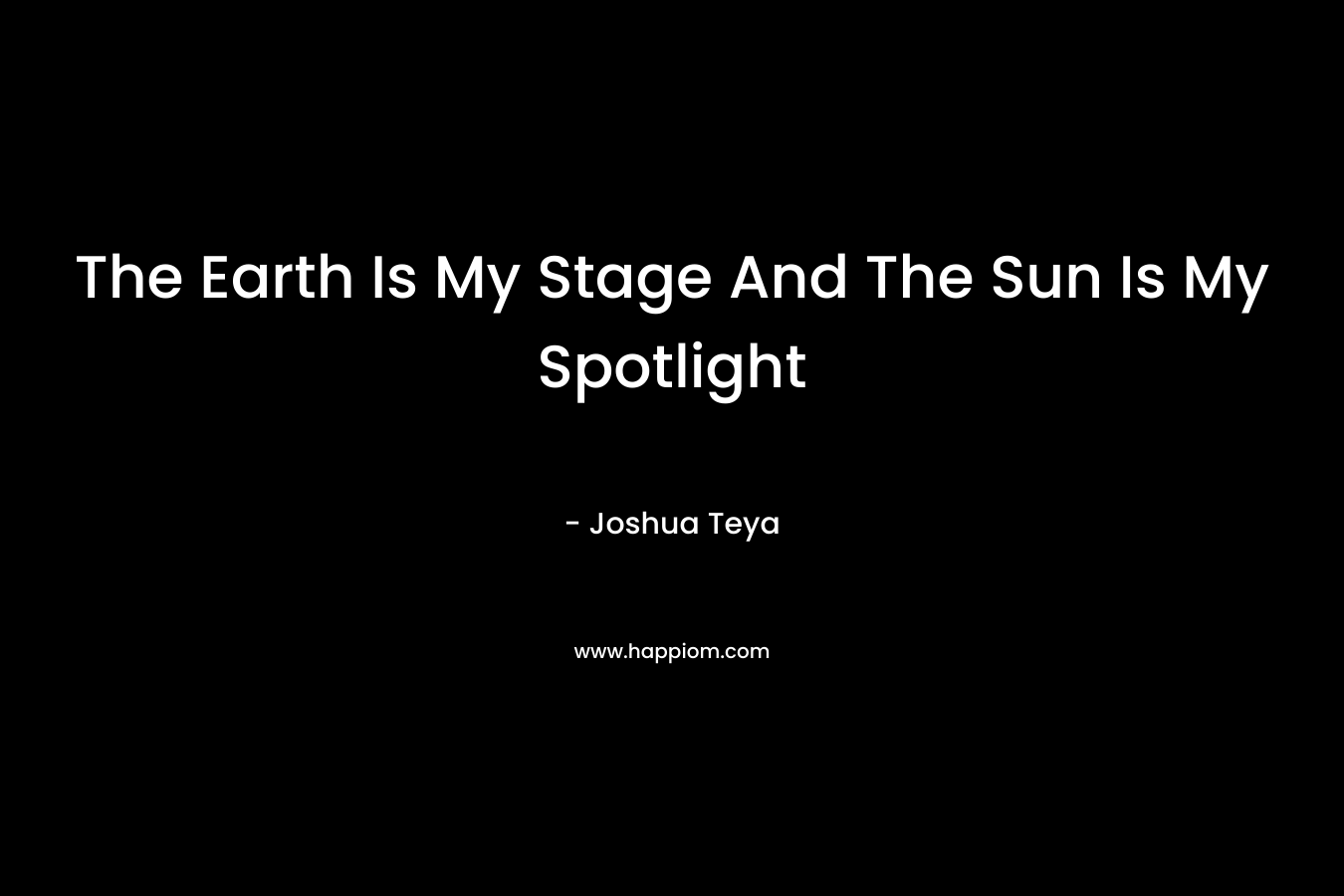 The Earth Is My Stage And The Sun Is My Spotlight