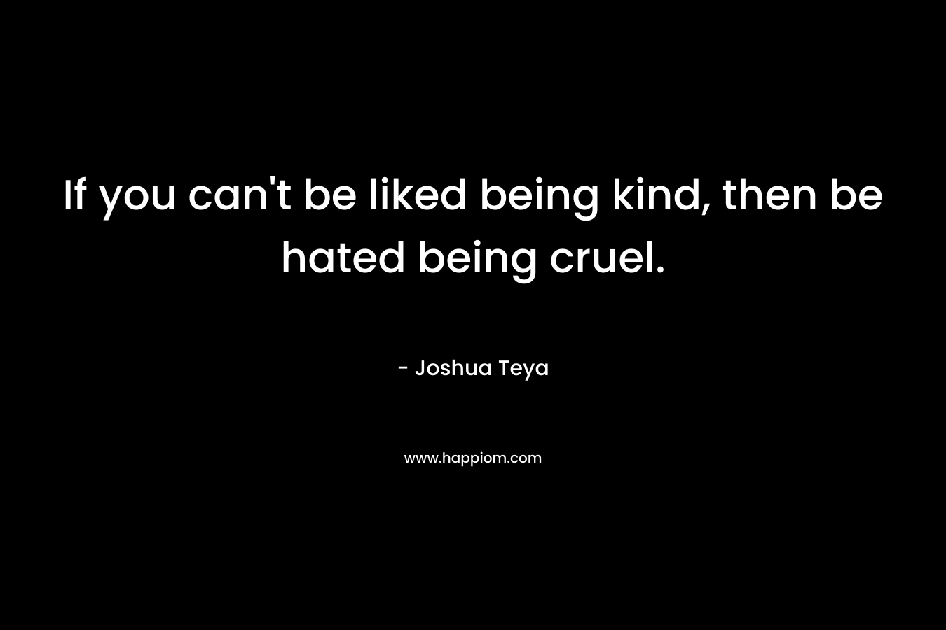 If you can't be liked being kind, then be hated being cruel.
