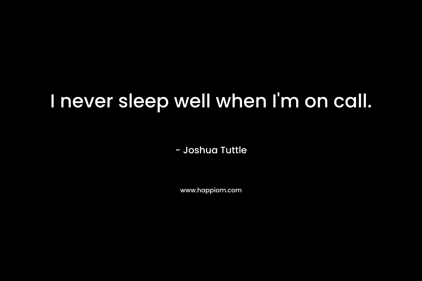 I never sleep well when I'm on call.