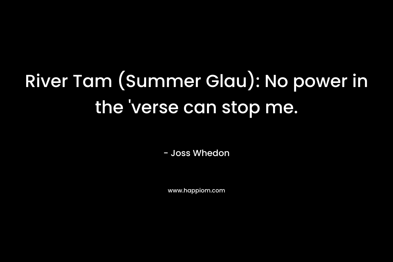 River Tam (Summer Glau): No power in the ‘verse can stop me. – Joss Whedon