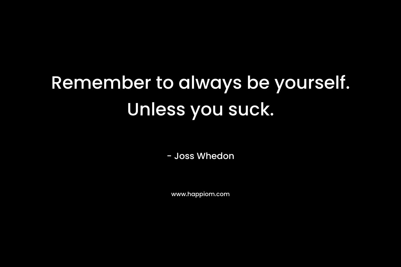 Remember to always be yourself. Unless you suck. – Joss Whedon