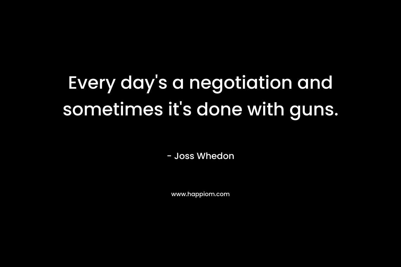 Every day’s a negotiation and sometimes it’s done with guns. – Joss Whedon