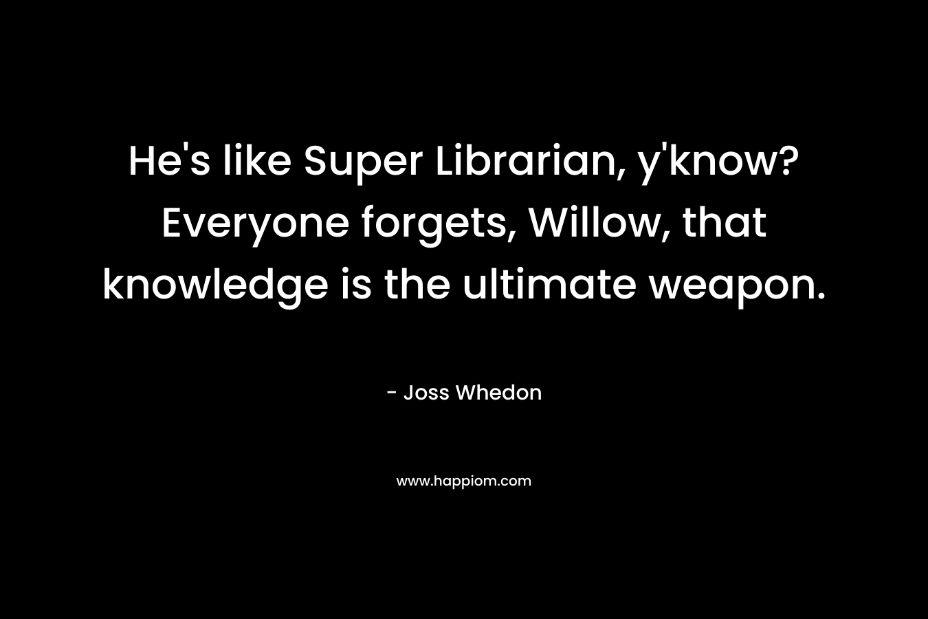 He’s like Super Librarian, y’know? Everyone forgets, Willow, that knowledge is the ultimate weapon. – Joss Whedon