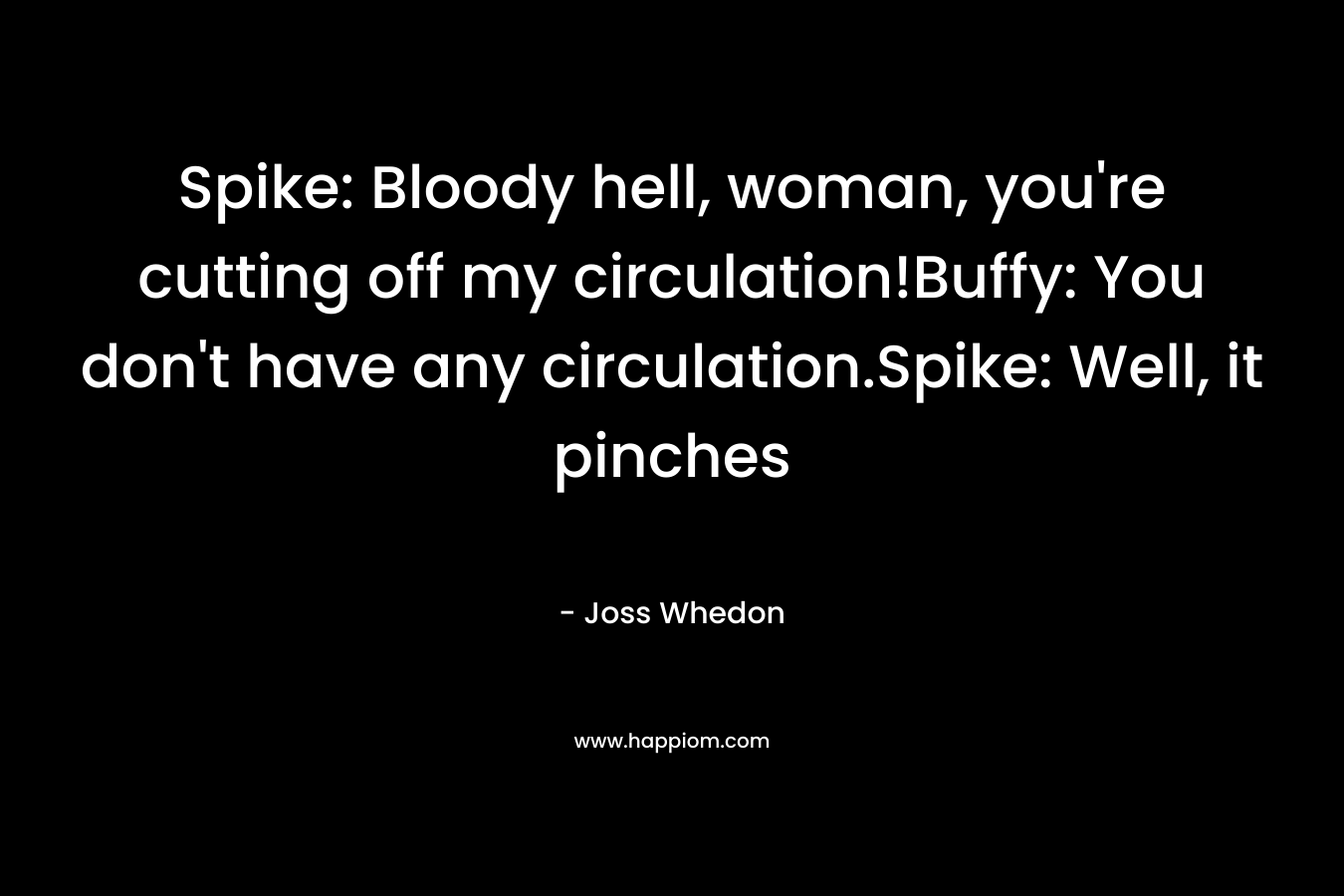 Spike: Bloody hell, woman, you’re cutting off my circulation!Buffy: You don’t have any circulation.Spike: Well, it pinches – Joss Whedon