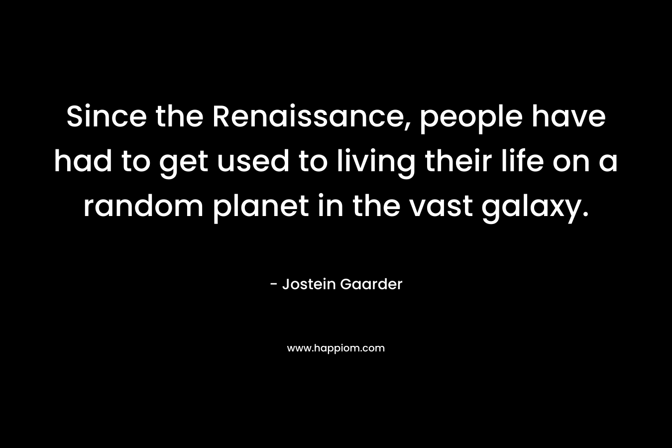 Since the Renaissance, people have had to get used to living their life on a random planet in the vast galaxy. – Jostein Gaarder