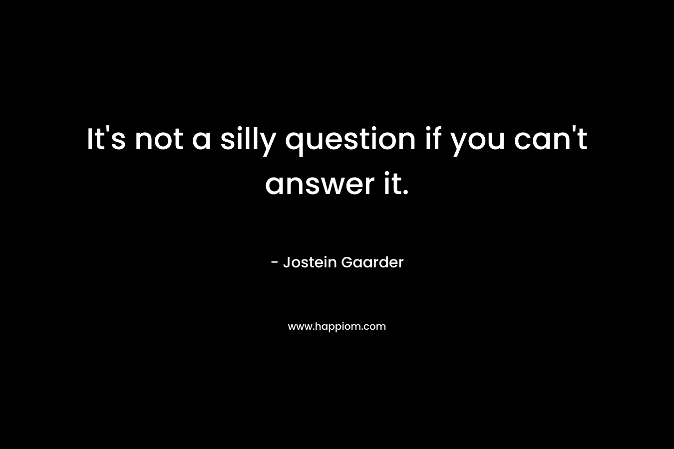It’s not a silly question if you can’t answer it. – Jostein Gaarder
