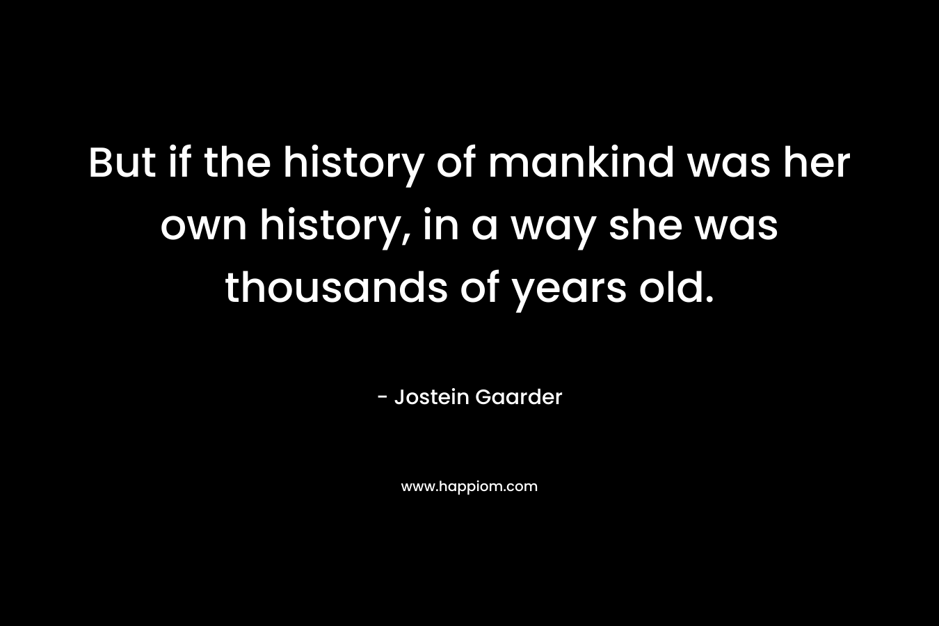 But if the history of mankind was her own history, in a way she was thousands of years old.