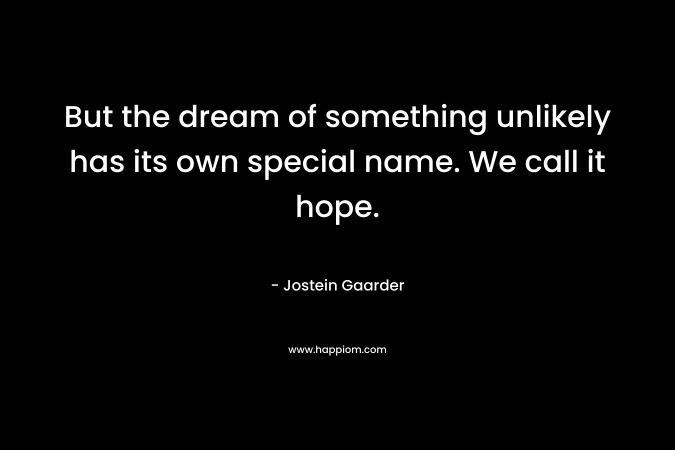 But the dream of something unlikely has its own special name. We call it hope.