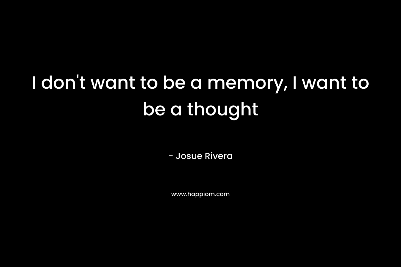 I don’t want to be a memory, I want to be a thought – Josue Rivera