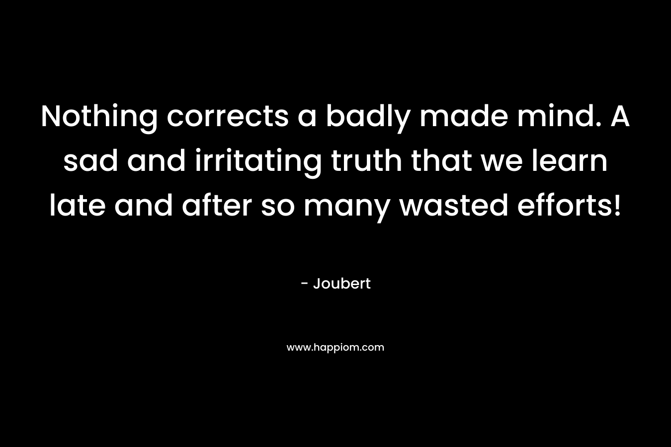 Nothing corrects a badly made mind. A sad and irritating truth that we learn late and after so many wasted efforts! – Joubert