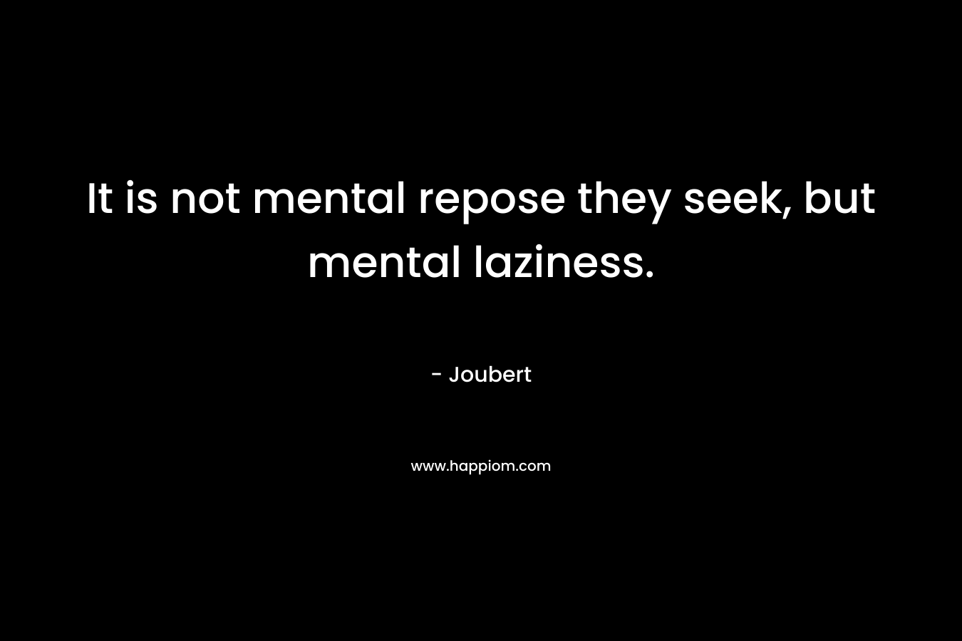 It is not mental repose they seek, but mental laziness.