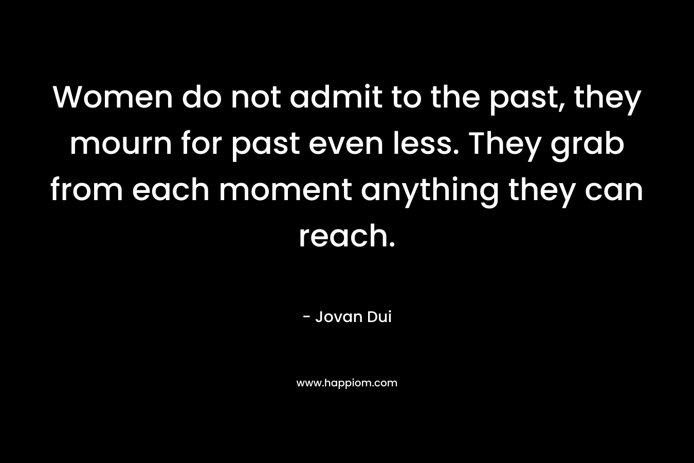 Women do not admit to the past, they mourn for past even less. They grab from each moment anything they can reach.