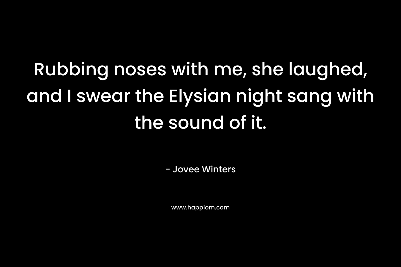 Rubbing noses with me, she laughed, and I swear the Elysian night sang with the sound of it. – Jovee Winters