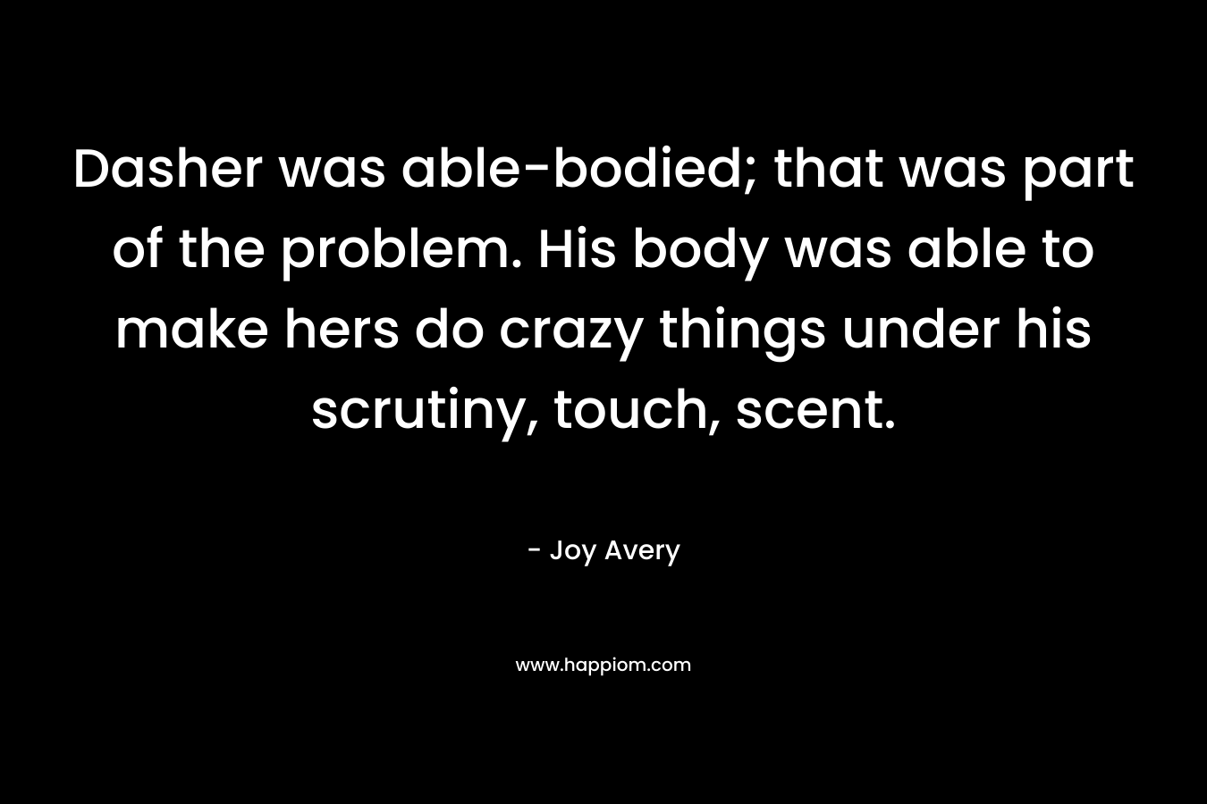 Dasher was able-bodied; that was part of the problem. His body was able to make hers do crazy things under his scrutiny, touch, scent. – Joy Avery