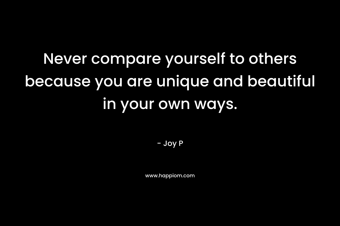Never compare yourself to others because you are unique and beautiful in your own ways.