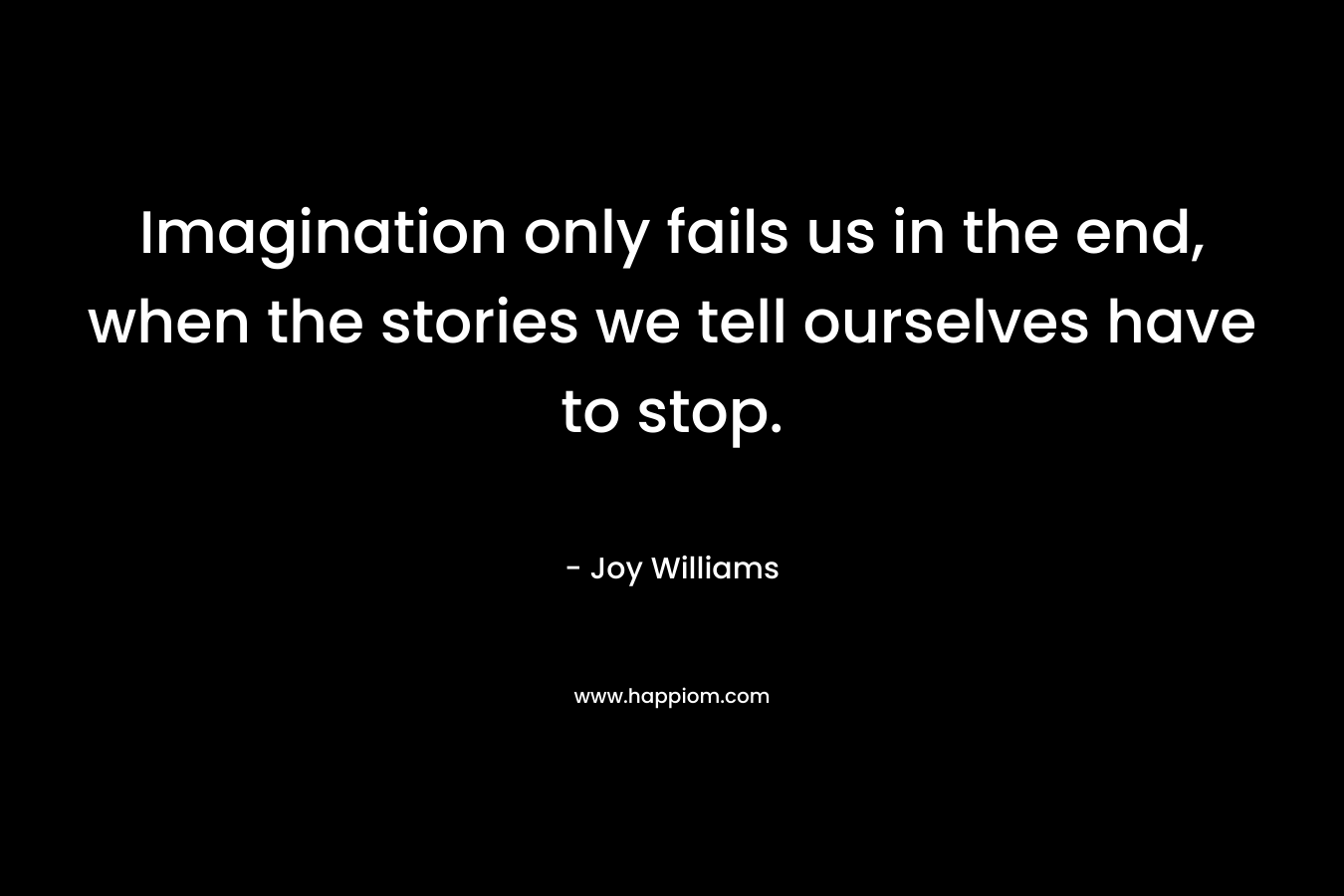 Imagination only fails us in the end, when the stories we tell ourselves have to stop.