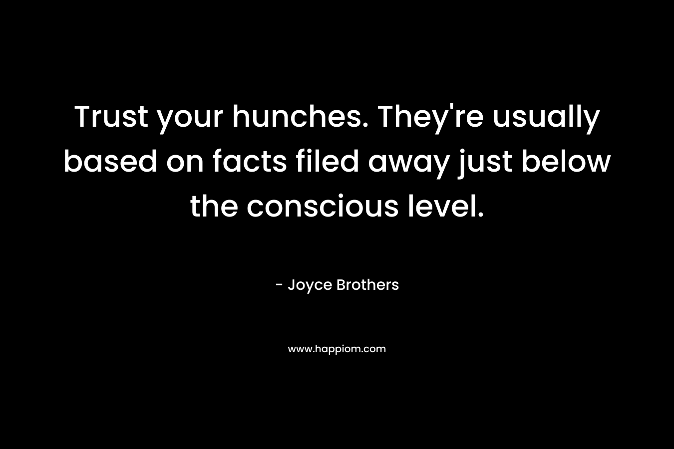 Trust your hunches. They’re usually based on facts filed away just below the conscious level. – Joyce Brothers