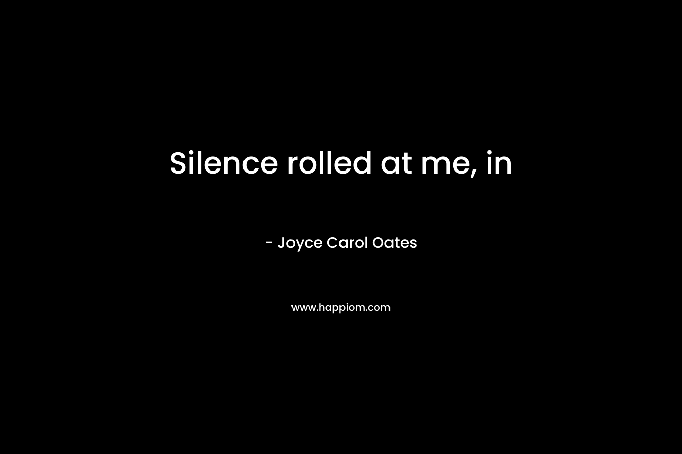 Silence rolled at me, in  – Joyce Carol Oates