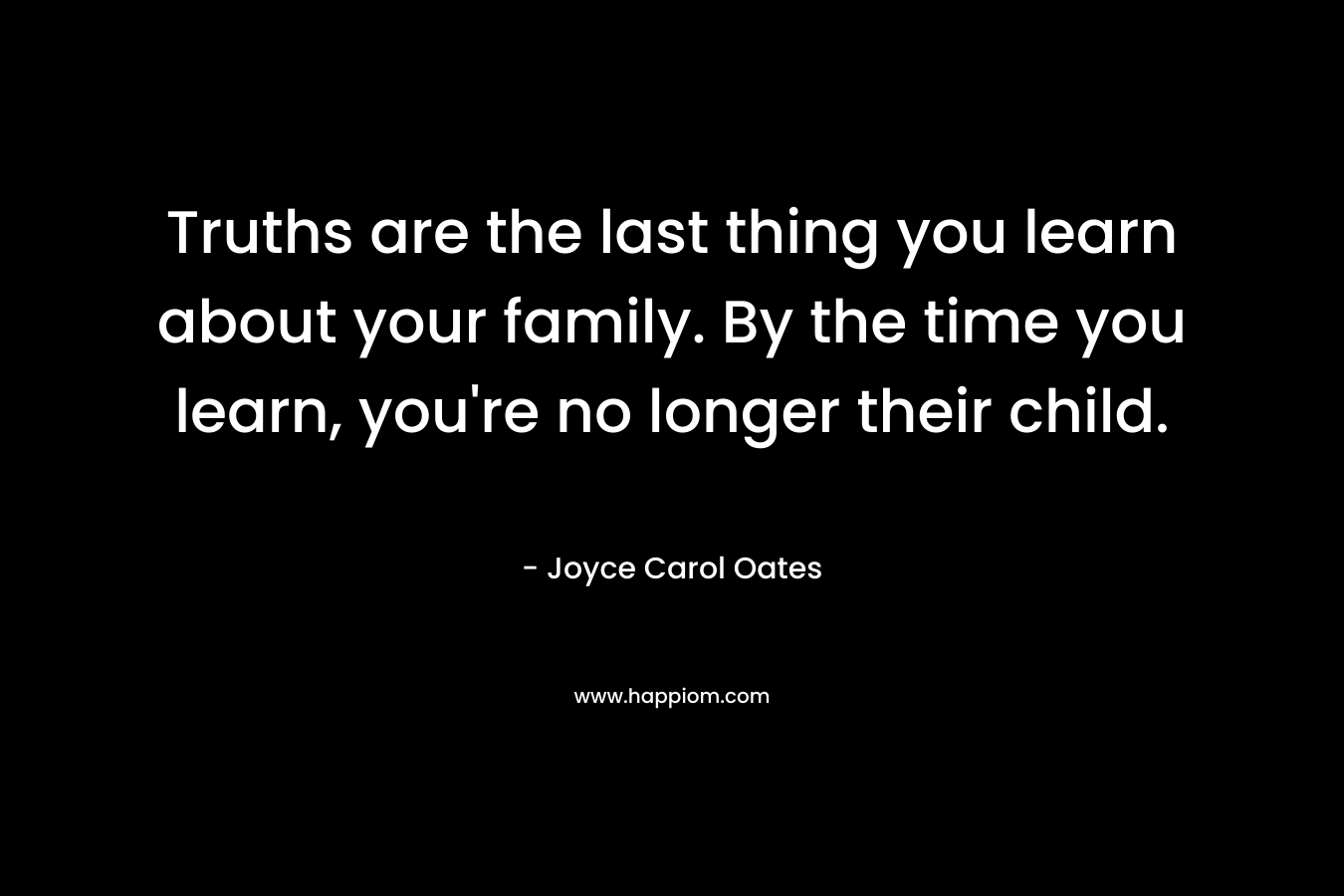 Truths are the last thing you learn about your family. By the time you learn, you’re no longer their child. – Joyce Carol Oates