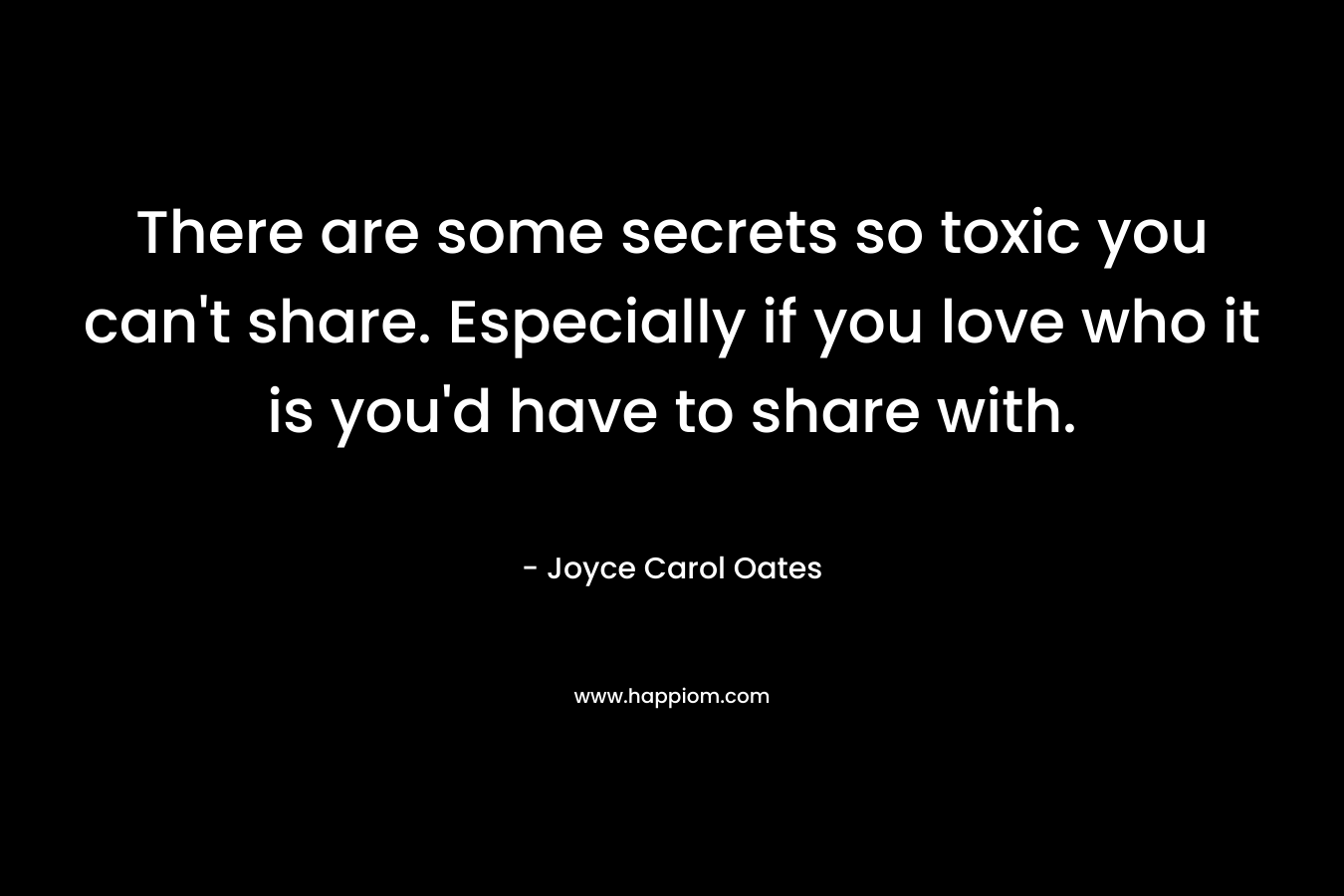 There are some secrets so toxic you can’t share. Especially if you love who it is you’d have to share with. – Joyce Carol Oates