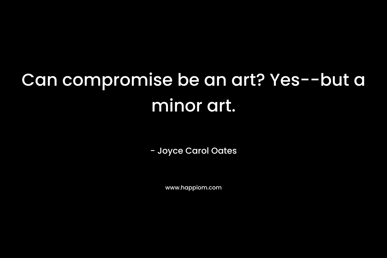 Can compromise be an art? Yes–but a minor art. – Joyce Carol Oates