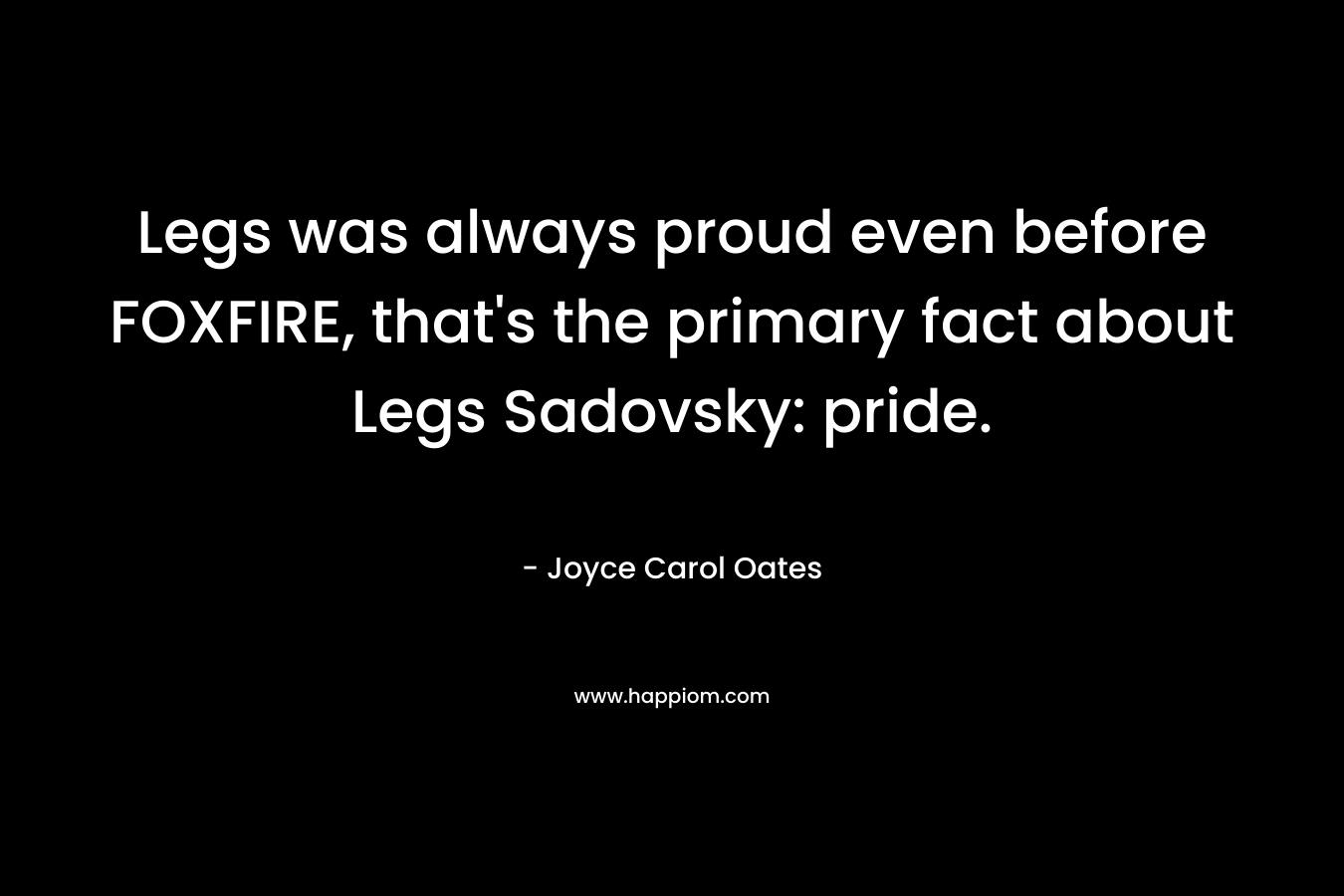 Legs was always proud even before FOXFIRE, that’s the primary fact about Legs Sadovsky: pride. – Joyce Carol Oates