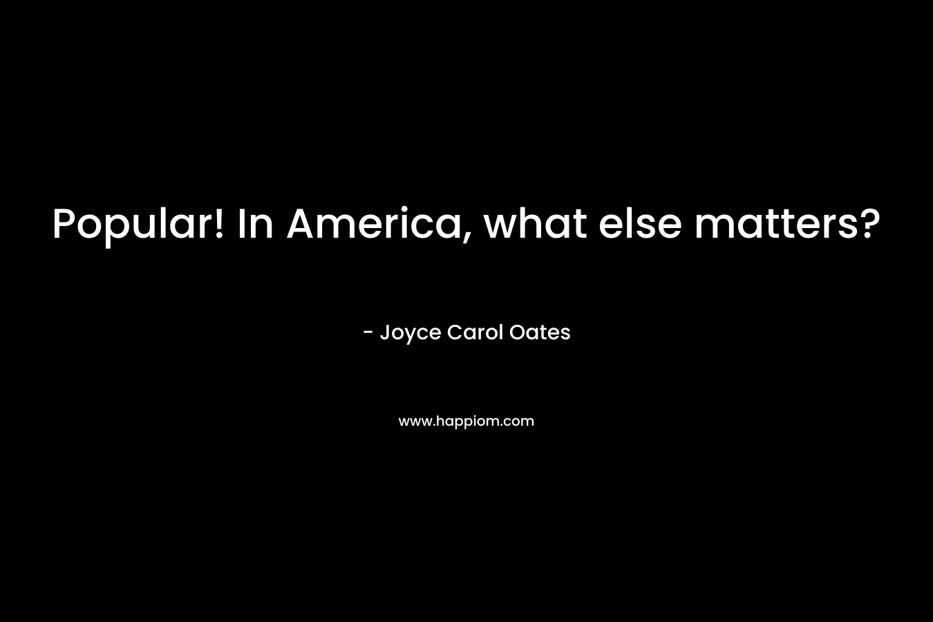 Popular! In America, what else matters? – Joyce Carol Oates