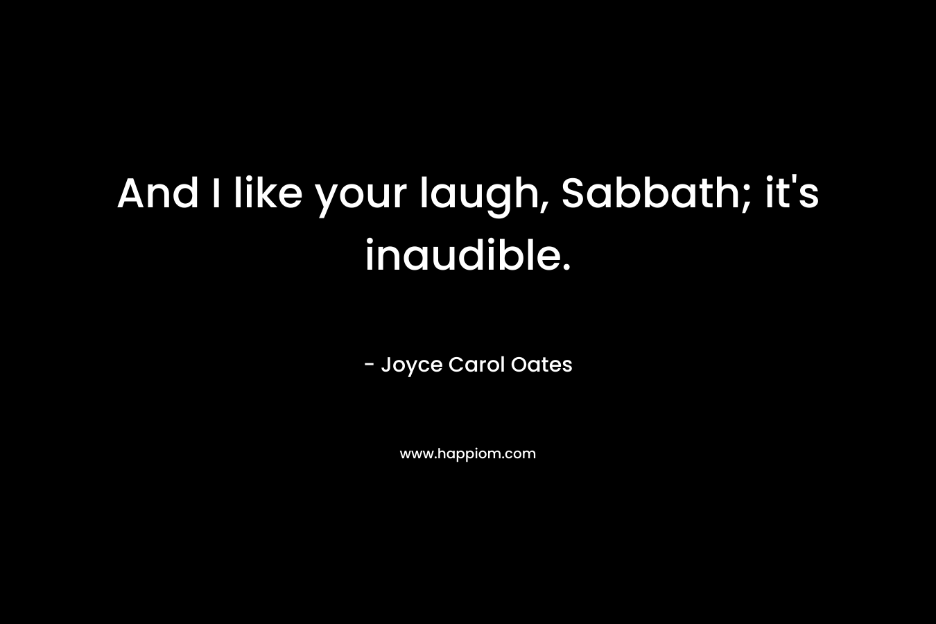 And I like your laugh, Sabbath; it’s inaudible. – Joyce Carol Oates